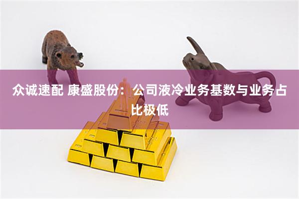 众诚速配 康盛股份：公司液冷业务基数与业务占比极低