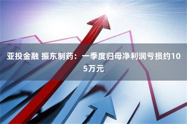 亚投金融 振东制药：一季度归母净利润亏损约105万元