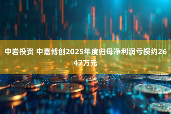 中岩投资 中嘉博创2025年度归母净利润亏损约2647万元