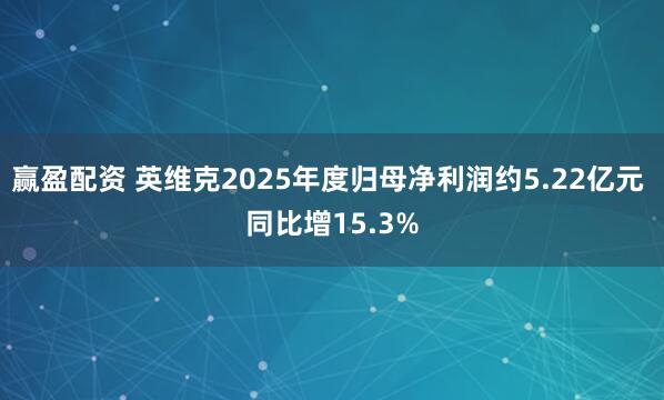 赢盈配资 英维克2025年度归母净利润约5.22亿元 同比增15.3%