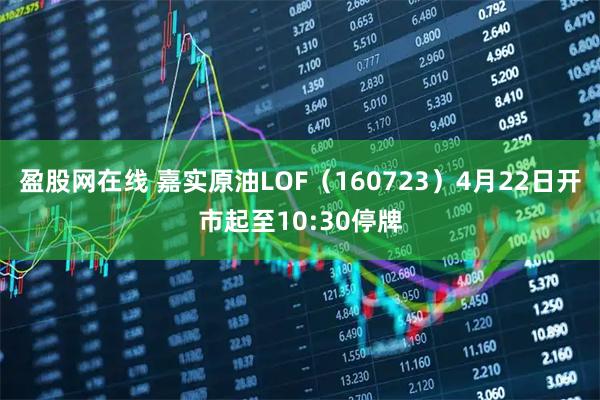 盈股网在线 嘉实原油LOF（160723）4月22日开市起至10:30停牌