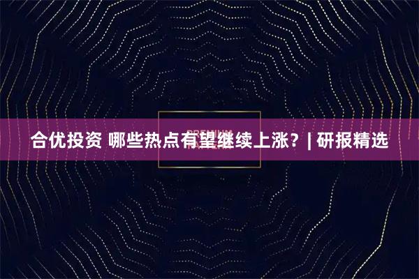 合优投资 哪些热点有望继续上涨？| 研报精选