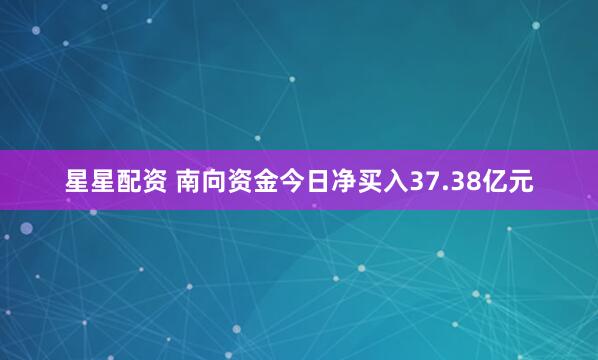 星星配资 南向资金今日净买入37.38亿元