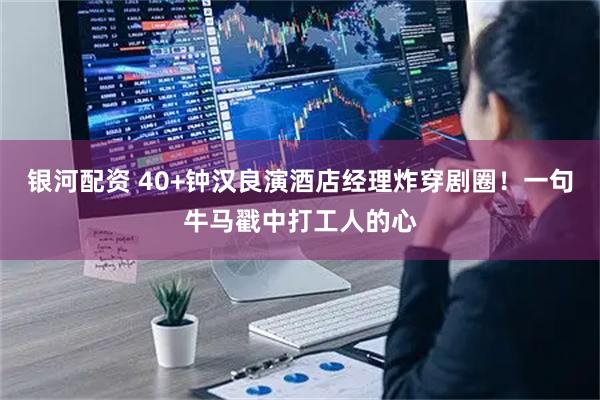 银河配资 40+钟汉良演酒店经理炸穿剧圈！一句牛马戳中打工人的心