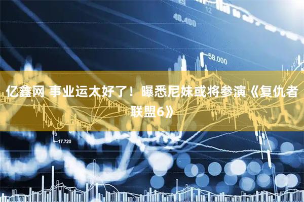 亿鑫网 事业运太好了！曝悉尼妹或将参演《复仇者联盟6》