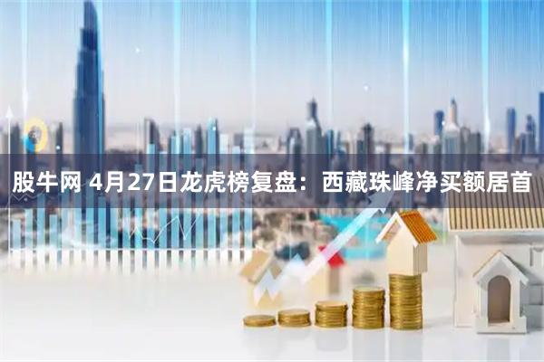 股牛网 4月27日龙虎榜复盘：西藏珠峰净买额居首