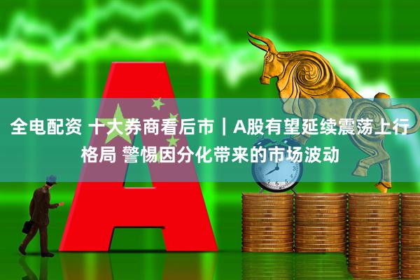 全电配资 十大券商看后市｜A股有望延续震荡上行格局 警惕因分化带来的市场波动