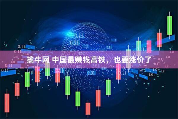 擒牛网 中国最赚钱高铁，也要涨价了