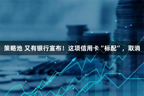 策略池 又有银行宣布!这项信用卡“标配”,取消