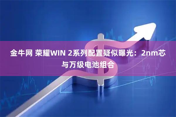 金牛网 荣耀WIN 2系列配置疑似曝光：2nm芯与万级电池组合
