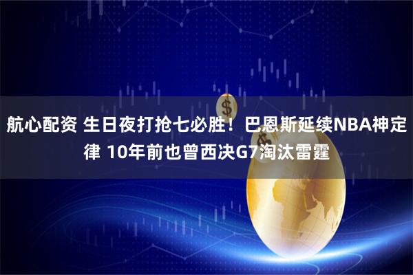 航心配资 生日夜打抢七必胜！巴恩斯延续NBA神定律 10年前也曾西决G7淘汰雷霆