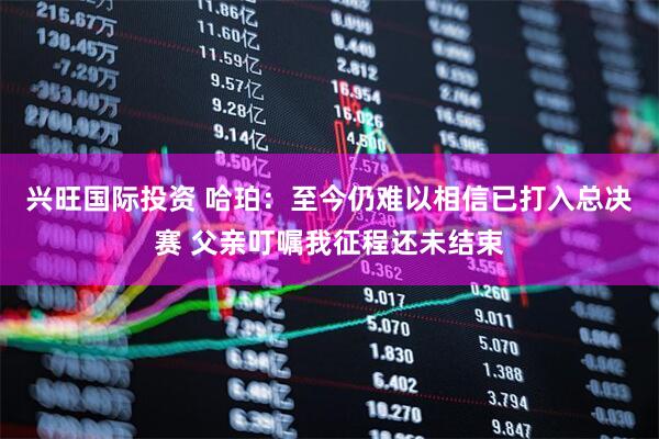 兴旺国际投资 哈珀：至今仍难以相信已打入总决赛 父亲叮嘱我征程还未结束