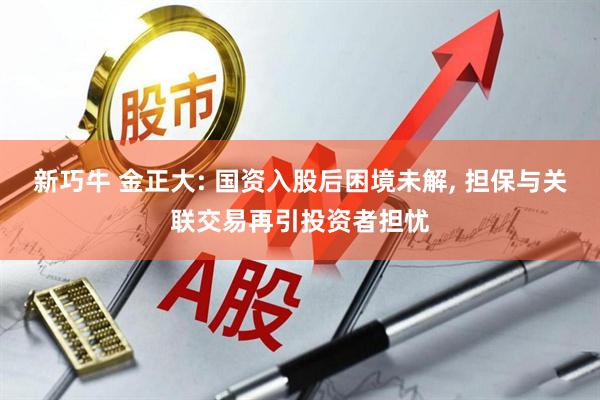 新巧牛 金正大: 国资入股后困境未解, 担保与关联交易再引投资者担忧