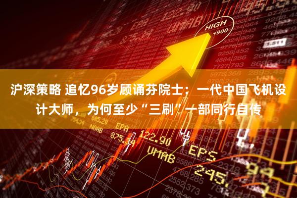 沪深策略 追忆96岁顾诵芬院士：一代中国飞机设计大师，为何至少“三刷”一部同行自传