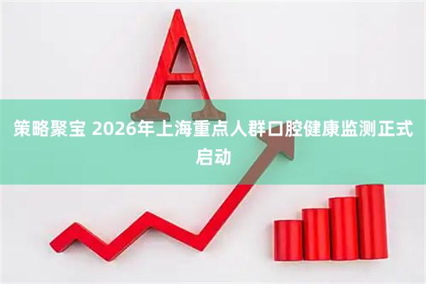 策略聚宝 2026年上海重点人群口腔健康监测正式启动