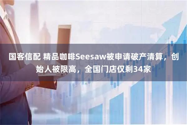 国客信配 精品咖啡Seesaw被申请破产清算，创始人被限高，全国门店仅剩34家