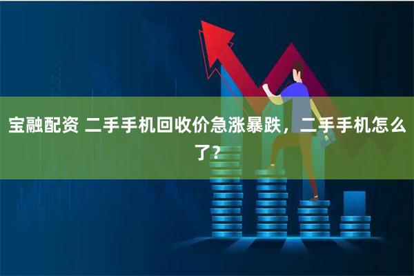 宝融配资 二手手机回收价急涨暴跌，二手手机怎么了？