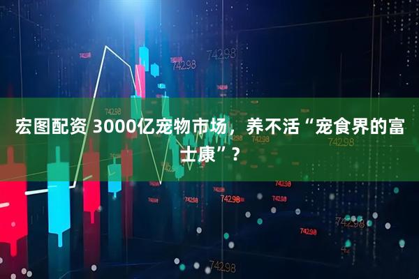 宏图配资 3000亿宠物市场，养不活“宠食界的富士康”？