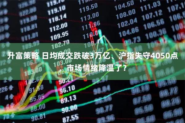 升富策略 日均成交跌破3万亿、沪指失守4050点，市场情绪降温了？