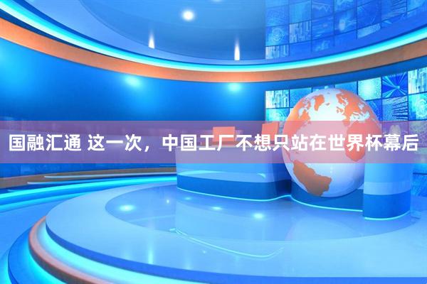 国融汇通 这一次，中国工厂不想只站在世界杯幕后