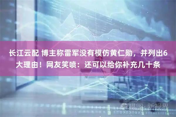 长江云配 博主称雷军没有模仿黄仁勋，并列出6大理由！网友笑喷：还可以给你补充几十条