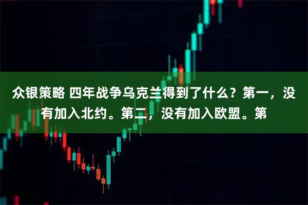 众银策略 四年战争乌克兰得到了什么?第一,没有加入北约。第二,没有加入欧盟。第