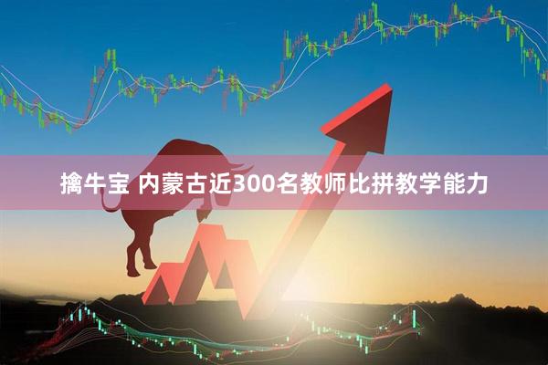 擒牛宝 内蒙古近300名教师比拼教学能力