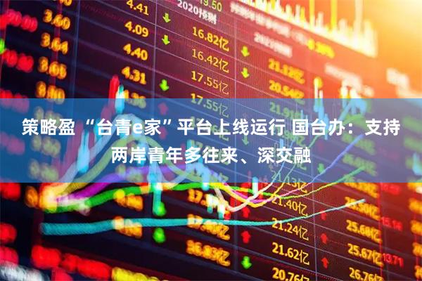 策略盈 “台青e家”平台上线运行 国台办：支持两岸青年多往来、深交融