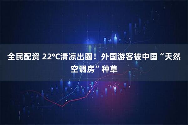 全民配资 22℃清凉出圈！外国游客被中国“天然空调房”种草