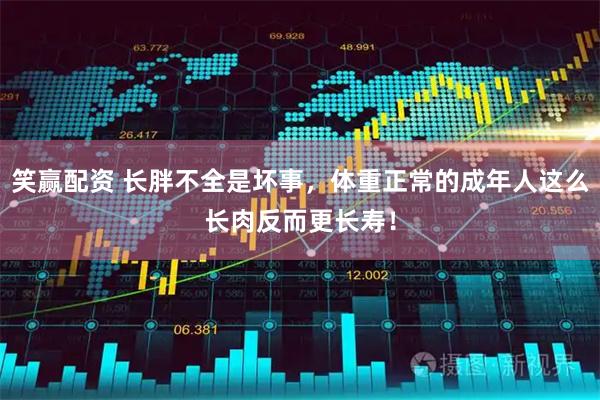 笑赢配资 长胖不全是坏事,体重正常的成年人这么长肉反而更长寿!