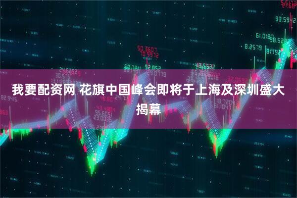 我要配资网 花旗中国峰会即将于上海及深圳盛大揭幕