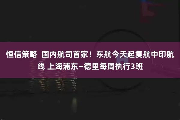 恒信策略 国内航司首家!东航今天起复航中印航线 上海浦东—德里每周执行3班