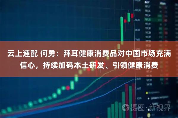 云上速配 何勇：拜耳健康消费品对中国市场充满信心，持续加码本土研发、引领健康消费