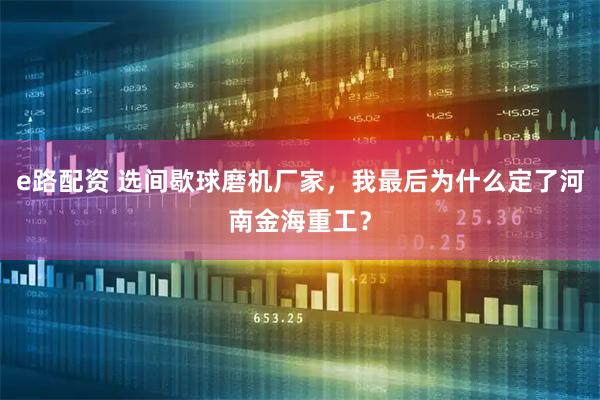 e路配资 选间歇球磨机厂家,我最后为什么定了河南金海重工?
