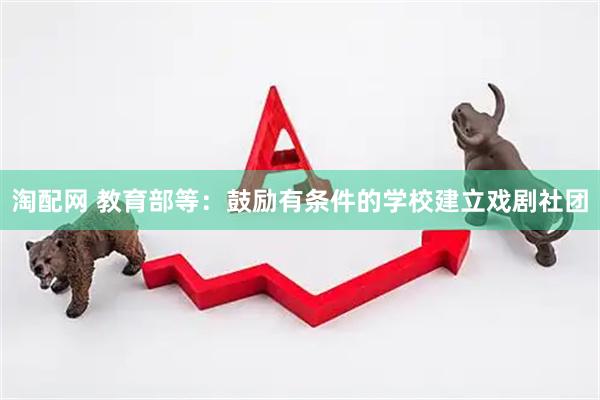 淘配网 教育部等：鼓励有条件的学校建立戏剧社团