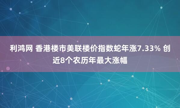 利鸿网 香港楼市美联楼价指数蛇年涨7.33% 创近8个农历年最大涨幅