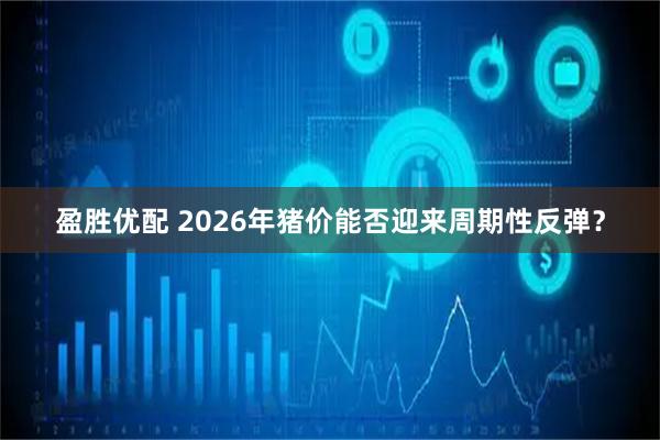 盈胜优配 2026年猪价能否迎来周期性反弹？