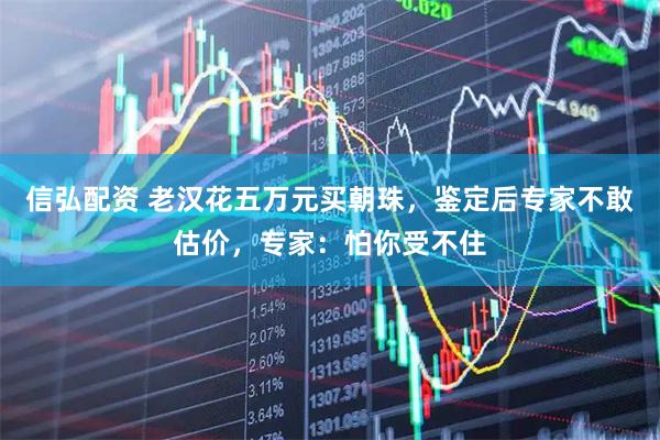 信弘配资 老汉花五万元买朝珠，鉴定后专家不敢估价，专家：怕你受不住