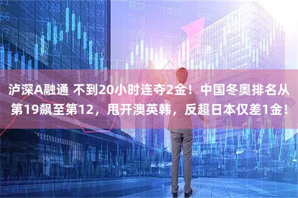 泸深A融通 不到20小时连夺2金！中国冬奥排名从第19飙至第12，甩开澳英韩，反超日本仅差1金！