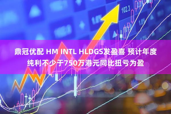 鼎冠优配 HM INTL HLDGS发盈喜 预计年度纯利不少于750万港元同比扭亏为盈