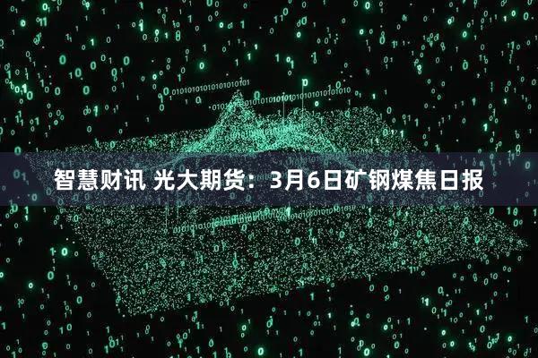 智慧财讯 光大期货：3月6日矿钢煤焦日报