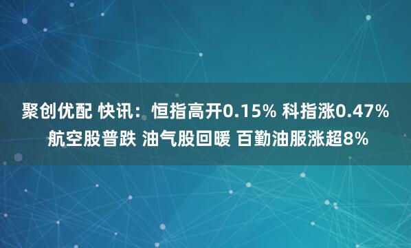 聚创优配 快讯：恒指高开0.15% 科指涨0.47% 航空股普跌 油气股回暖 百勤油服涨超8%