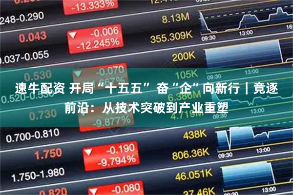 速牛配资 开局“十五五” 奋“企”向新行｜竞逐前沿：从技术突破到产业重塑