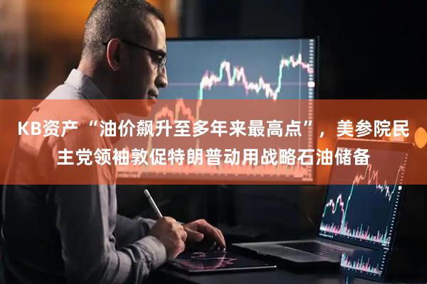 KB资产 “油价飙升至多年来最高点”,美参院民主党领袖敦促特朗普动用战略石油储备