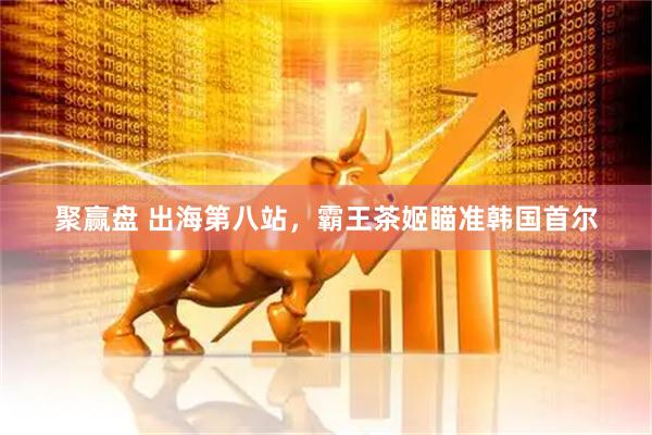聚赢盘 出海第八站，霸王茶姬瞄准韩国首尔