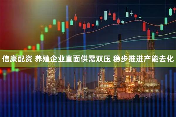 信康配资 养殖企业直面供需双压 稳步推进产能去化