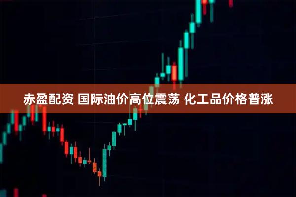 赤盈配资 国际油价高位震荡 化工品价格普涨