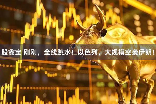 股鑫宝 刚刚，全线跳水！以色列，大规模空袭伊朗！
