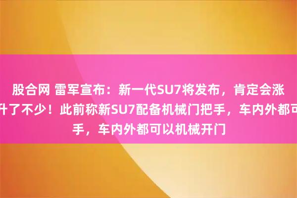 股合网 雷军宣布：新一代SU7将发布，肯定会涨价，成本上升了不少！此前称新SU7配备机械门把手，车内外都可以机械开门