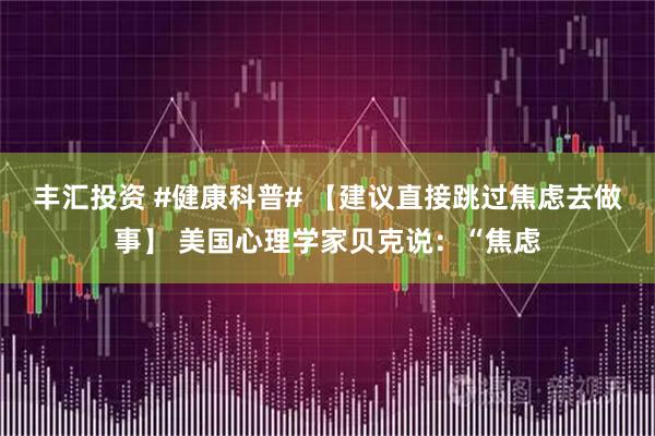 丰汇投资 #健康科普# 【建议直接跳过焦虑去做事】 美国心理学家贝克说：“焦虑